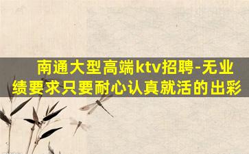南通大型高端ktv招聘-无业绩要求只要耐心认真就活的出彩
